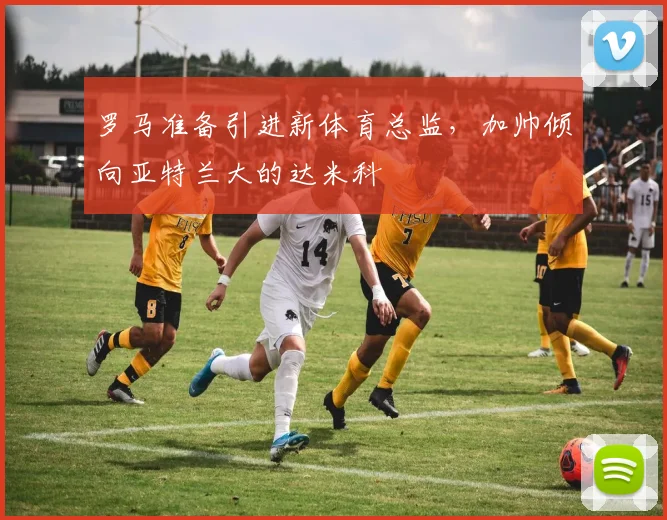 罗马准备引进新体育总监，加帅倾向亚特兰大的达米科
