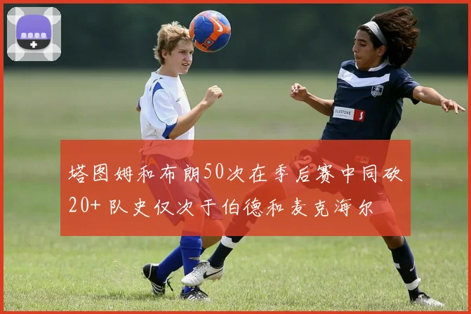 塔图姆和布朗50次在季后赛中同砍20+ 队史仅次于伯德和麦克海尔