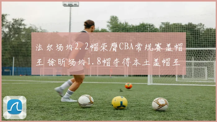 法尔场均2.2帽荣膺CBA常规赛盖帽王 徐昕场均1.8帽夺得本土盖帽王