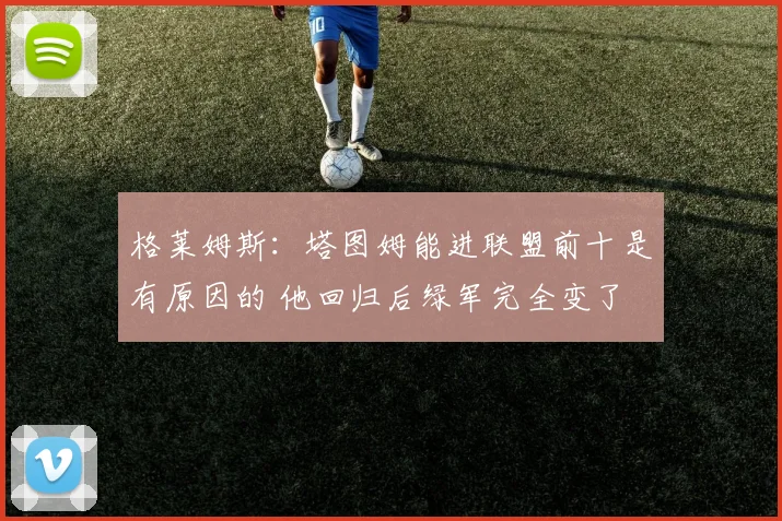 格莱姆斯：塔图姆能进联盟前十是有原因的 他回归后绿军完全变了