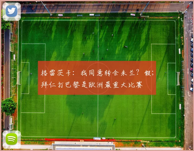 格雷茨卡：我同意转会米兰？假；拜仁打巴黎是欧洲最重大比赛